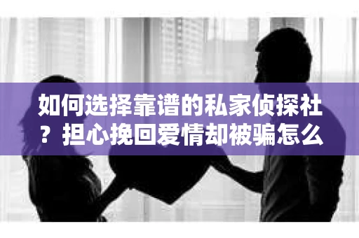 如何选择靠谱的私家侦探社？担心挽回爱情却被骗怎么办？