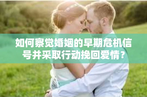 如何察觉婚姻的早期危机信号并采取行动挽回爱情？