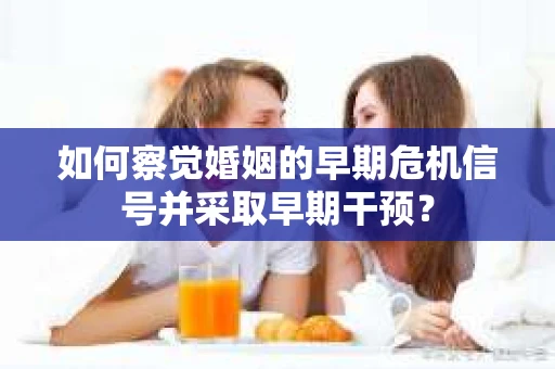 如何察觉婚姻的早期危机信号并采取早期干预? 如何察觉婚姻的早期危机信号并采取早期干预?