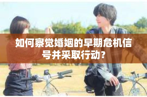如何察觉婚姻的早期危机信号并采取行动？
