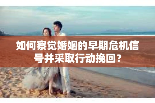 如何察觉婚姻的早期危机信号并采取行动挽回？