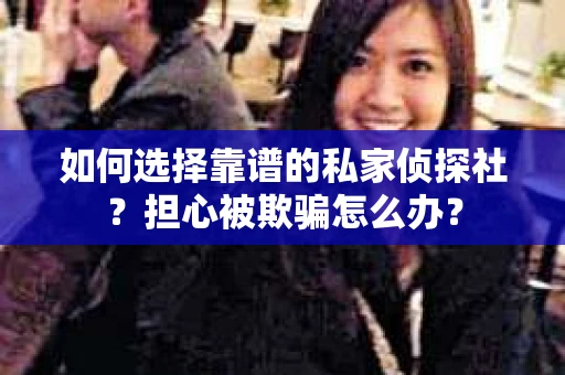 如何选择靠谱的私家侦探社？担心被欺骗怎么办？