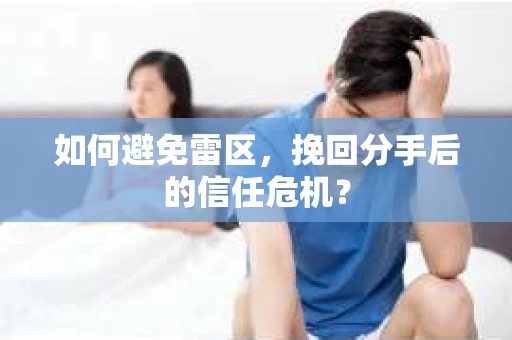 如何避免雷区，挽回分手后的信任危机？
