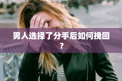 男人选择了分手后如何挽回? 男人选择了分手后如何挽回?