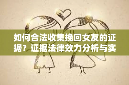 如何合法收集挽回女友的证据？证据法律效力分析与实践指南