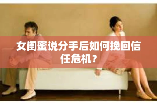 女闺蜜说分手后如何挽回信任危机？
