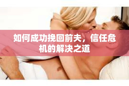 如何成功挽回前夫，信任危机的解决之道