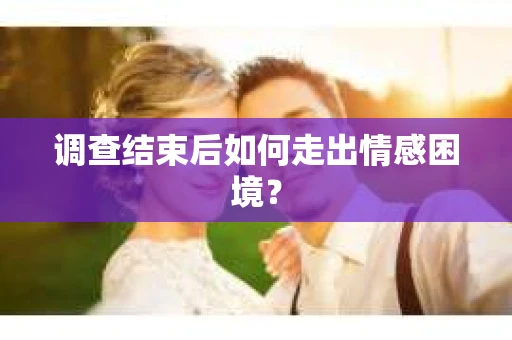 调查结束后如何走出情感困境？