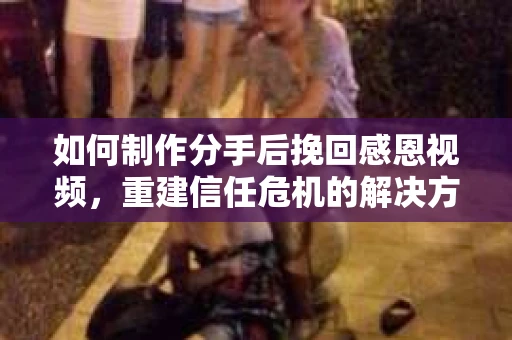 如何制作分手后挽回感恩视频，重建信任危机的解决方案