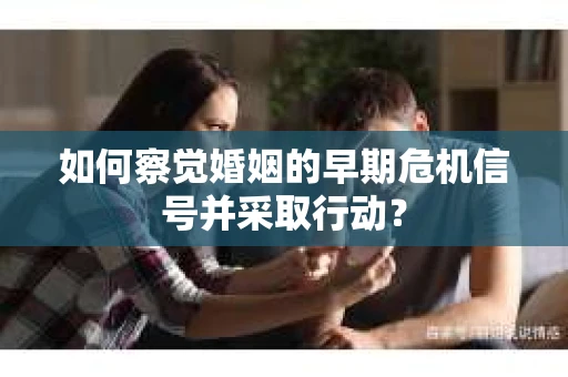 如何察觉婚姻的早期危机信号并采取行动？