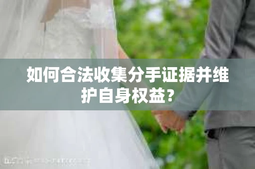 如何合法收集分手证据并维护自身权益？