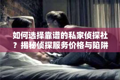 如何选择靠谱的私家侦探社？揭秘侦探服务价格与陷阱
