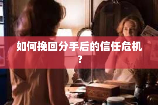 如何挽回分手后的信任危机？