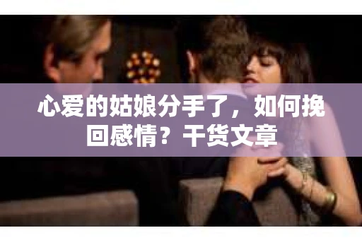 心爱的姑娘分手了,如何挽回感情?干货文章 心爱的姑娘分手了,如何挽回感情?干货文章
