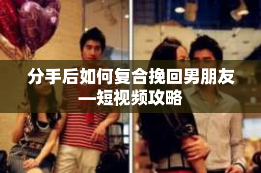 分手后如何复合挽回男朋友—短视频攻略