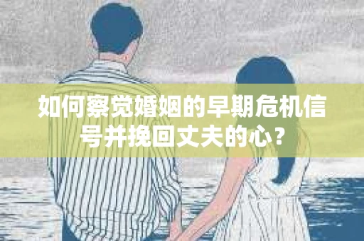 如何察觉婚姻的早期危机信号并挽回丈夫的心？