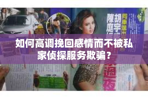 如何高调挽回感情而不被私家侦探服务欺骗？