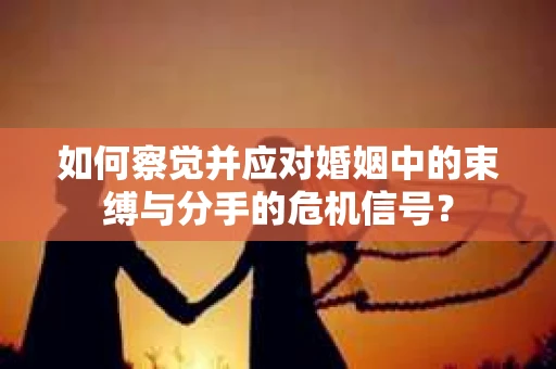 如何察觉并应对婚姻中的束缚与分手的危机信号？