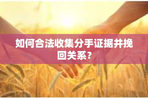 如何合法收集分手证据并挽回关系？