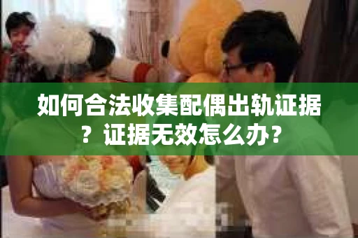如何合法收集配偶出轨证据？证据无效怎么办？