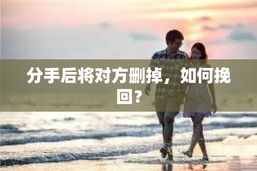 分手后将对方删掉，如何挽回？