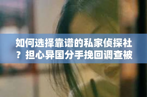 如何选择靠谱的私家侦探社？担心异国分手挽回调查被欺骗怎么办？