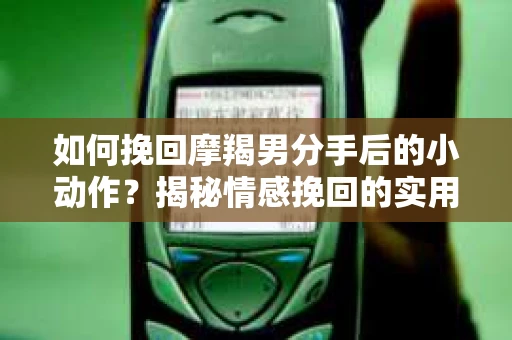 如何挽回摩羯男分手后的小动作？揭秘情感挽回的实用策略