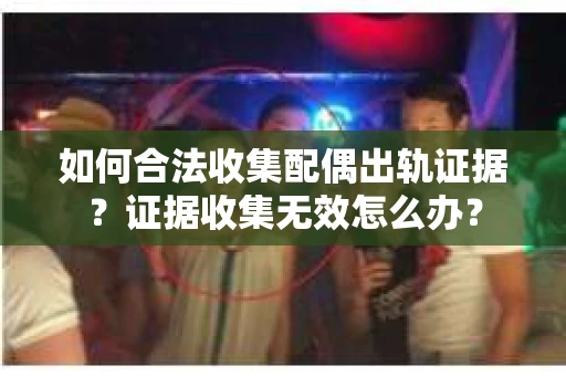 如何合法收集配偶出轨证据?证据收集无效怎么办? 如何合法收集配偶出轨证据?证据收集无效怎么办?