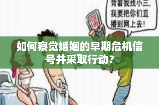 如何察觉婚姻的早期危机信号并采取行动？