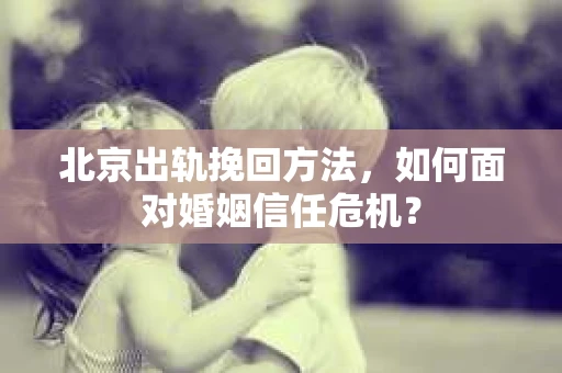 北京出轨挽回方法，如何面对婚姻信任危机？