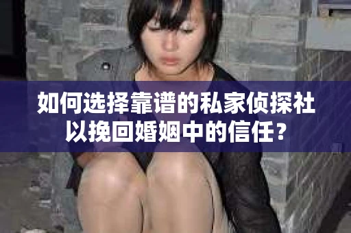 如何选择靠谱的私家侦探社以挽回婚姻中的信任？