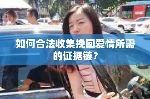 如何合法收集挽回爱情所需的证据链？