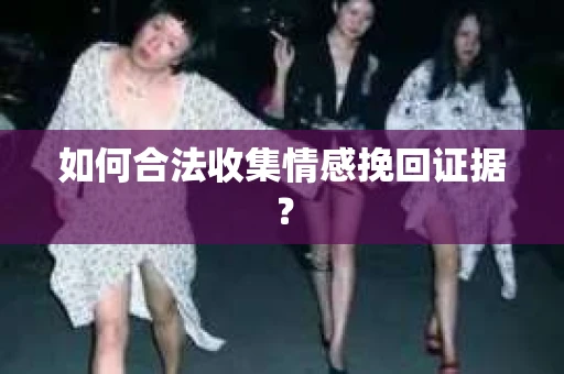 如何合法收集情感挽回证据？