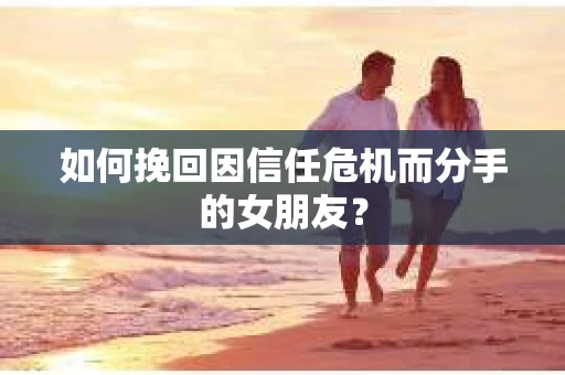 如何挽回因信任危机而分手的女朋友? 如何挽回因信任危机而分手的女朋友?