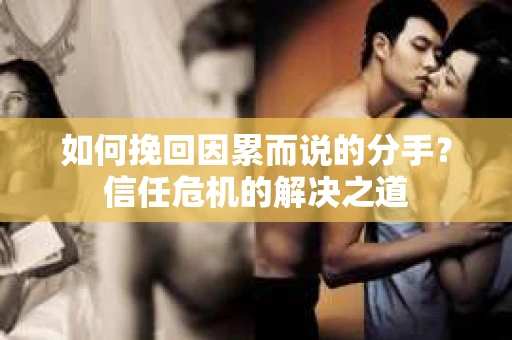 如何挽回因累而说的分手？信任危机的解决之道