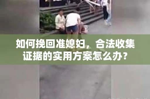 如何挽回准媳妇，合法收集证据的实用方案怎么办？