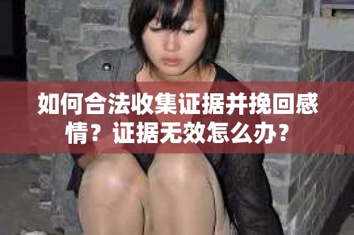 如何合法收集证据并挽回感情?证据无效怎么办? 如何合法收集证据并挽回感情?证据无效怎么办?
