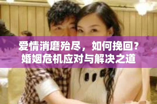 爱情消磨殆尽，如何挽回？婚姻危机应对与解决之道