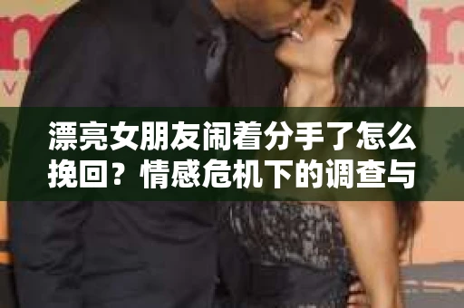 漂亮女朋友闹着分手了怎么挽回？情感危机下的调查与应对策略