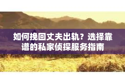 如何挽回丈夫出轨？选择靠谱的私家侦探服务指南