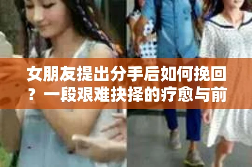 女朋友提出分手后如何挽回？一段艰难抉择的疗愈与前行之路