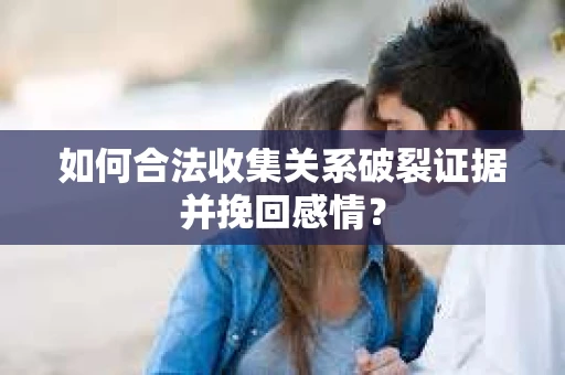 如何合法收集关系破裂证据并挽回感情？