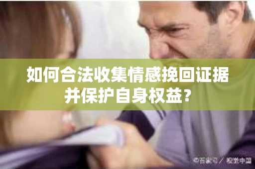 如何合法收集情感挽回证据并保护自身权益？