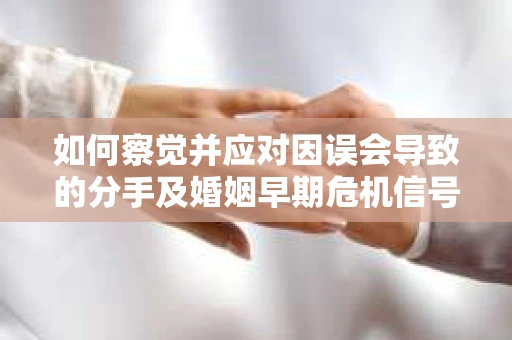 如何察觉并应对因误会导致的分手及婚姻早期危机信号？