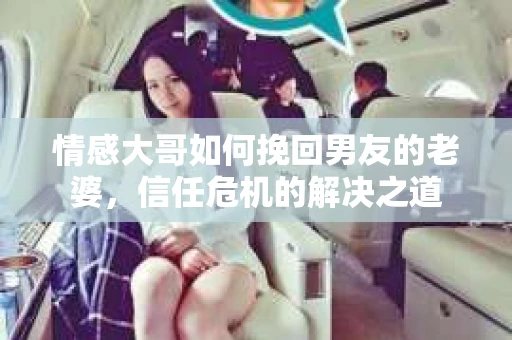 情感大哥如何挽回男友的老婆,信任危机的解决之道 情感大哥如何挽回男友的老婆,信任危机的解决之道