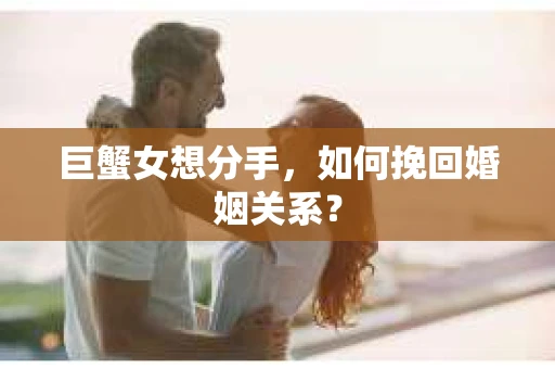 巨蟹女想分手，如何挽回婚姻关系？