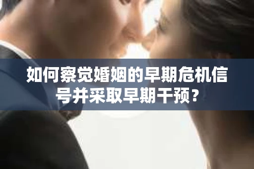 如何察觉婚姻的早期危机信号并采取早期干预？