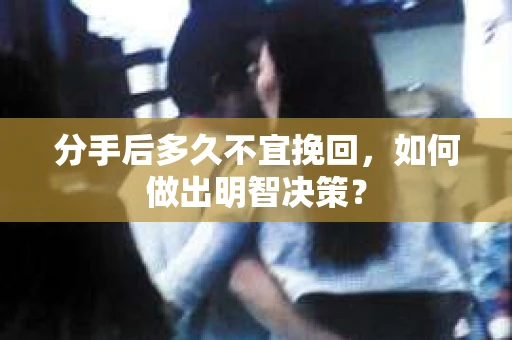 分手后多久不宜挽回，如何做出明智决策？