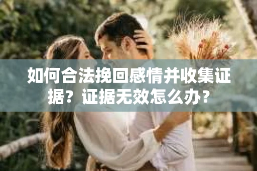 如何合法挽回感情并收集证据？证据无效怎么办？