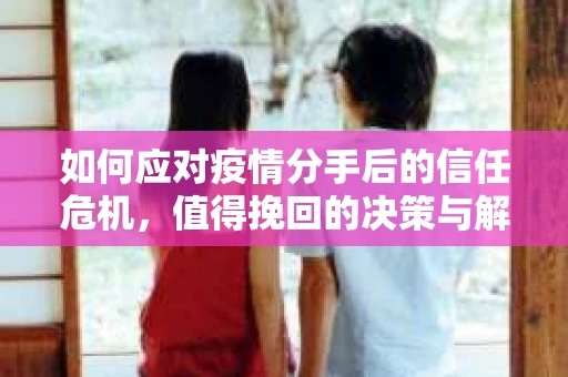 如何应对疫情分手后的信任危机，值得挽回的决策与解决方案